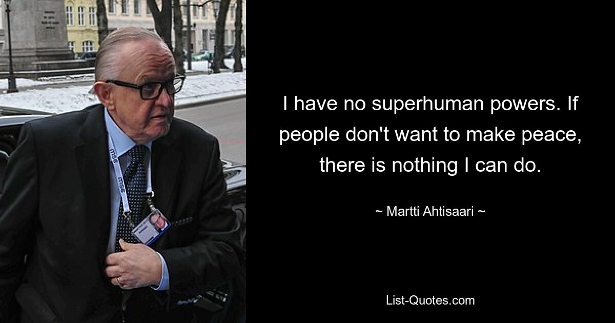 I have no superhuman powers. If people don't want to make peace, there is nothing I can do. — © Martti Ahtisaari