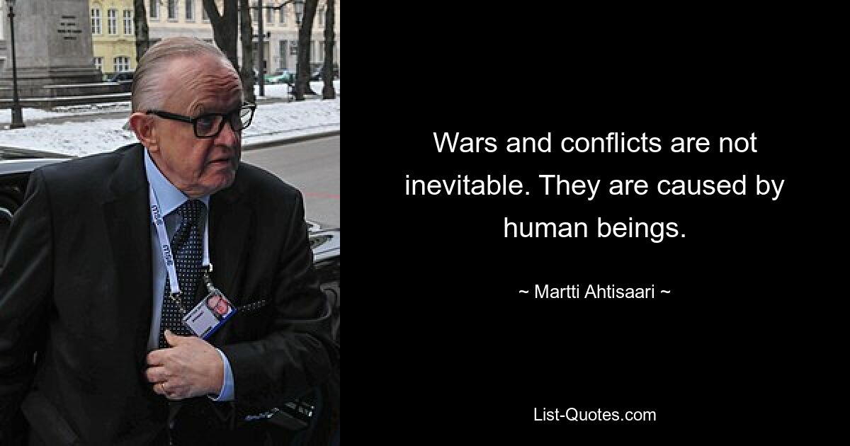 Wars and conflicts are not inevitable. They are caused by human beings. — © Martti Ahtisaari