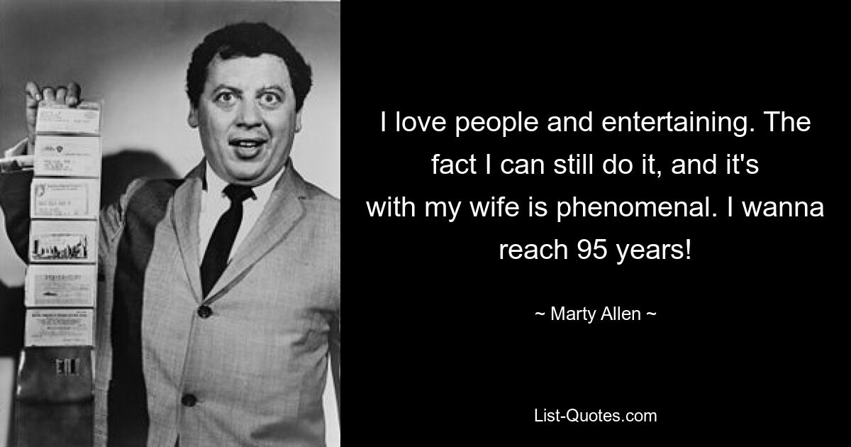 I love people and entertaining. The fact I can still do it, and it's with my wife is phenomenal. I wanna reach 95 years! — © Marty Allen