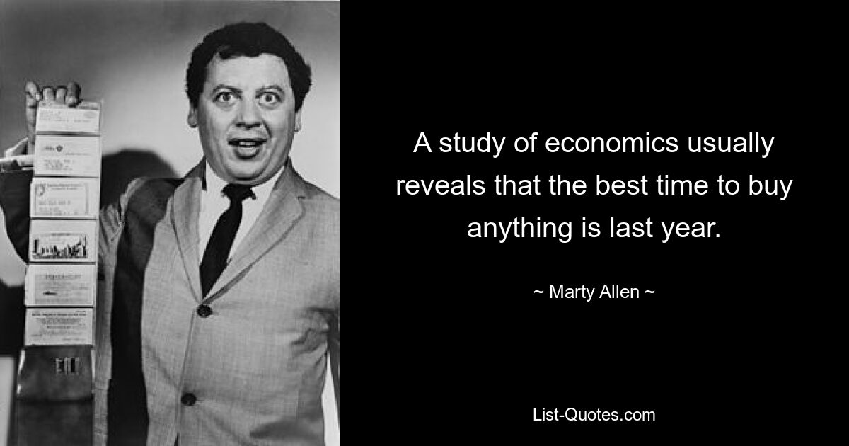 A study of economics usually reveals that the best time to buy anything is last year. — © Marty Allen