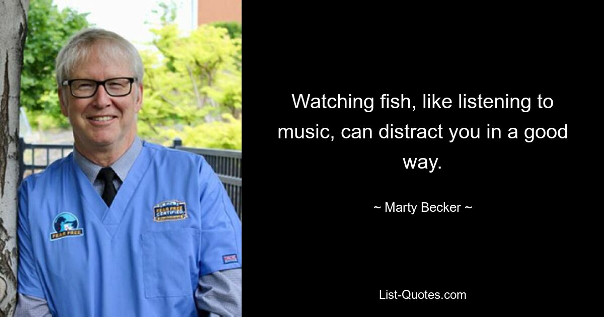 Watching fish, like listening to music, can distract you in a good way. — © Marty Becker