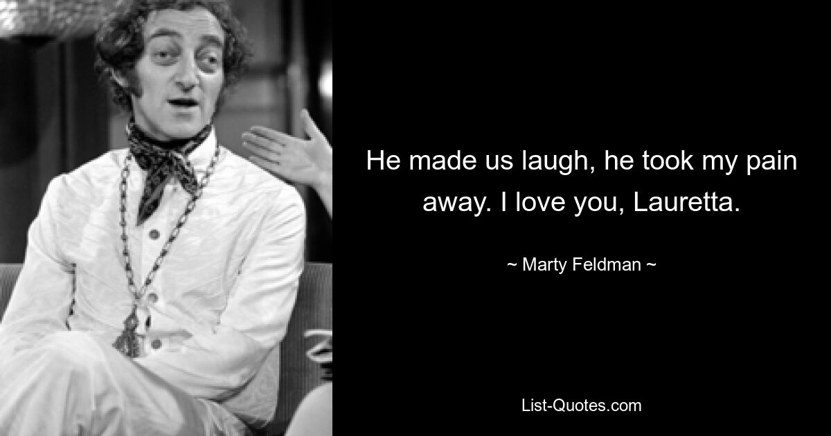 He made us laugh, he took my pain away. I love you, Lauretta. — © Marty Feldman