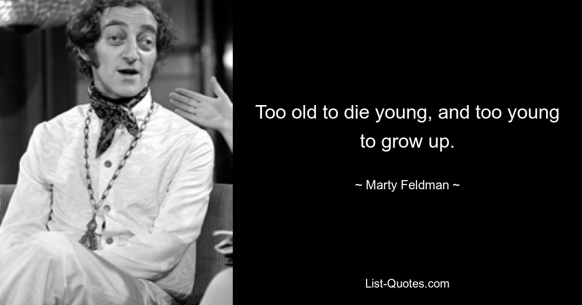 Too old to die young, and too young to grow up. — © Marty Feldman