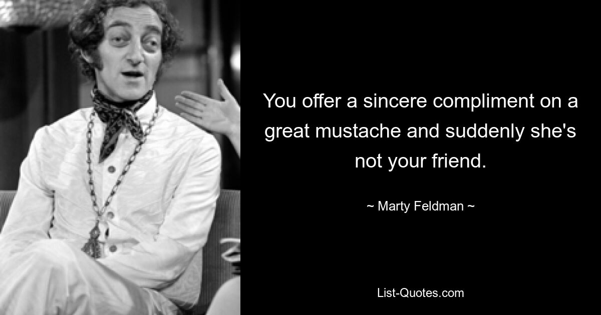 You offer a sincere compliment on a great mustache and suddenly she's not your friend. — © Marty Feldman