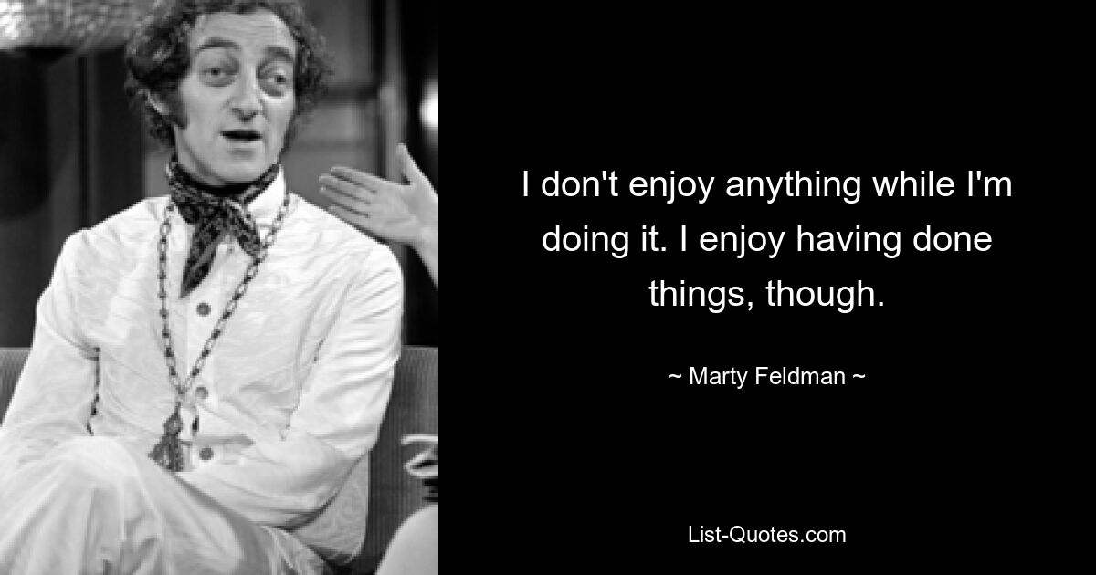 I don't enjoy anything while I'm doing it. I enjoy having done things, though. — © Marty Feldman