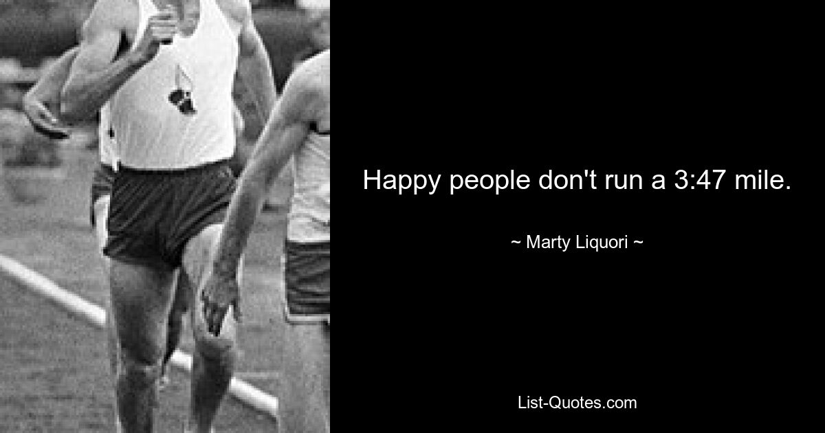 Happy people don't run a 3:47 mile. — © Marty Liquori