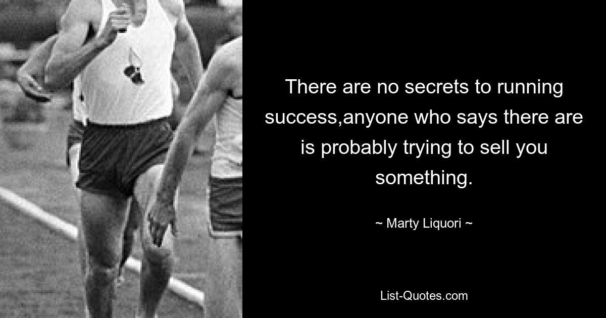 There are no secrets to running success,anyone who says there are is probably trying to sell you something. — © Marty Liquori