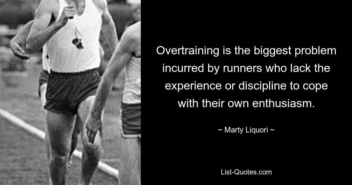 Overtraining is the biggest problem incurred by runners who lack the experience or discipline to cope with their own enthusiasm. — © Marty Liquori