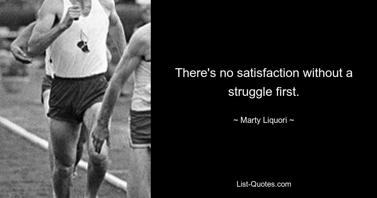 There's no satisfaction without a struggle first. — © Marty Liquori