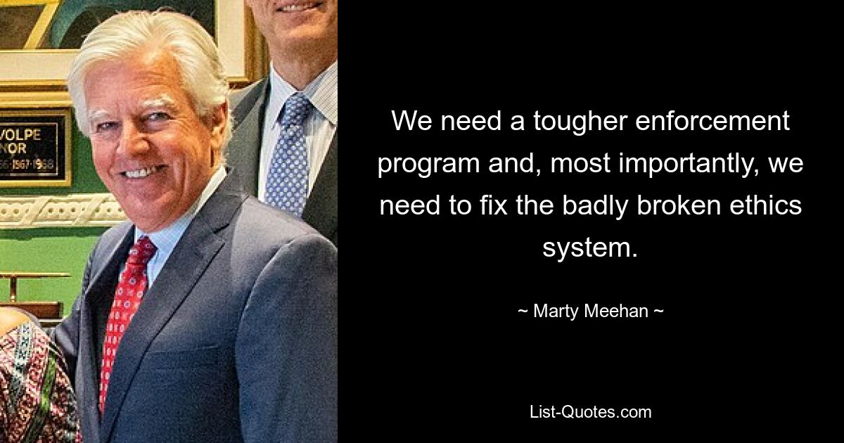 We need a tougher enforcement program and, most importantly, we need to fix the badly broken ethics system. — © Marty Meehan