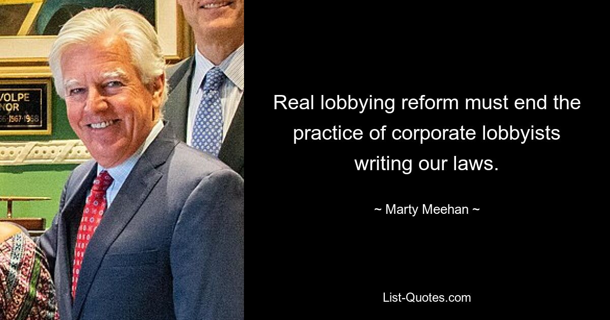 Real lobbying reform must end the practice of corporate lobbyists writing our laws. — © Marty Meehan