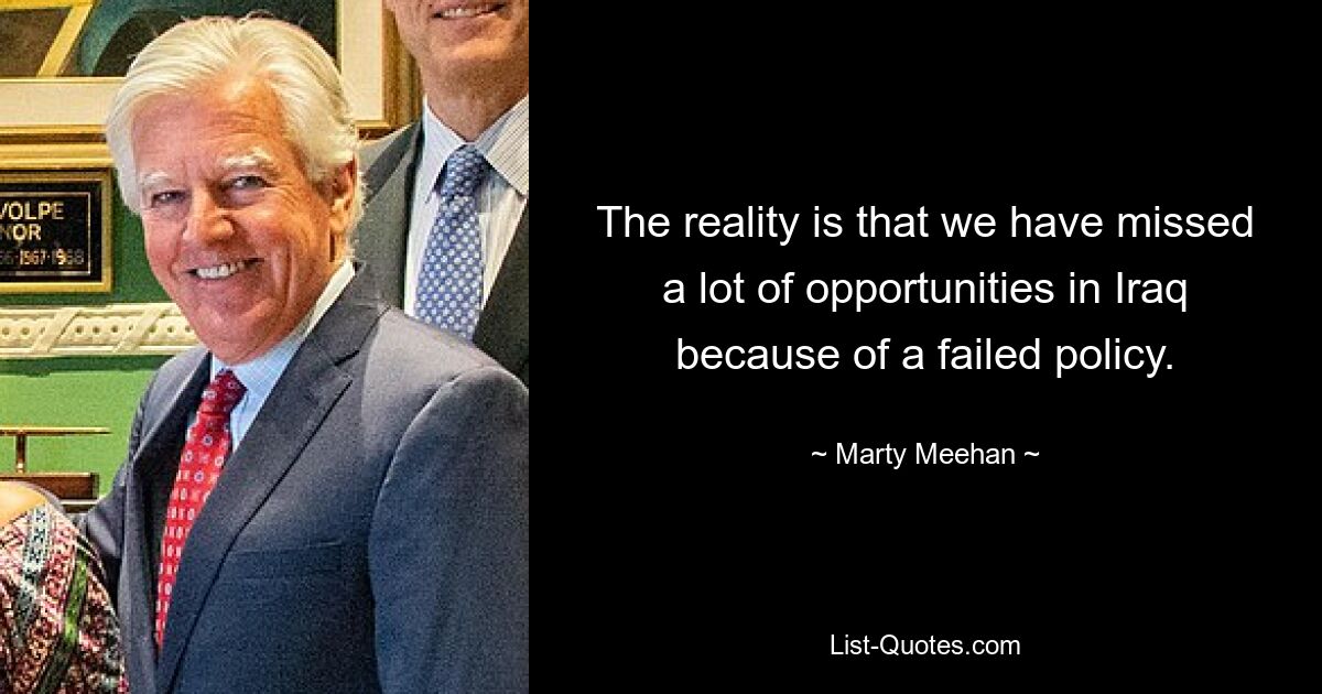 The reality is that we have missed a lot of opportunities in Iraq because of a failed policy. — © Marty Meehan