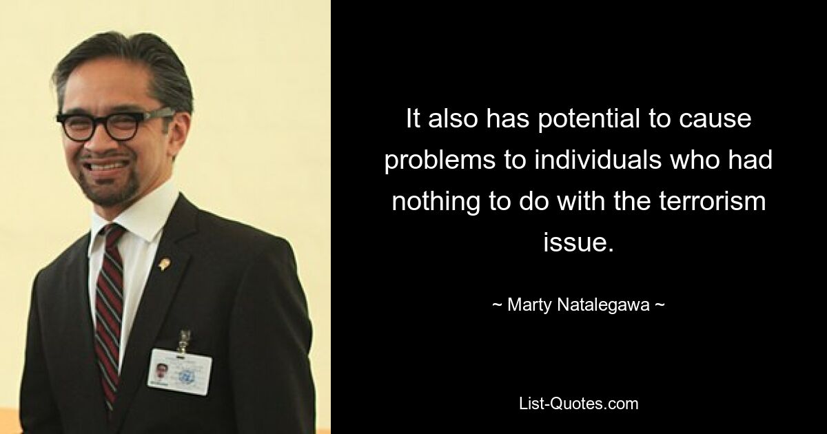 It also has potential to cause problems to individuals who had nothing to do with the terrorism issue. — © Marty Natalegawa