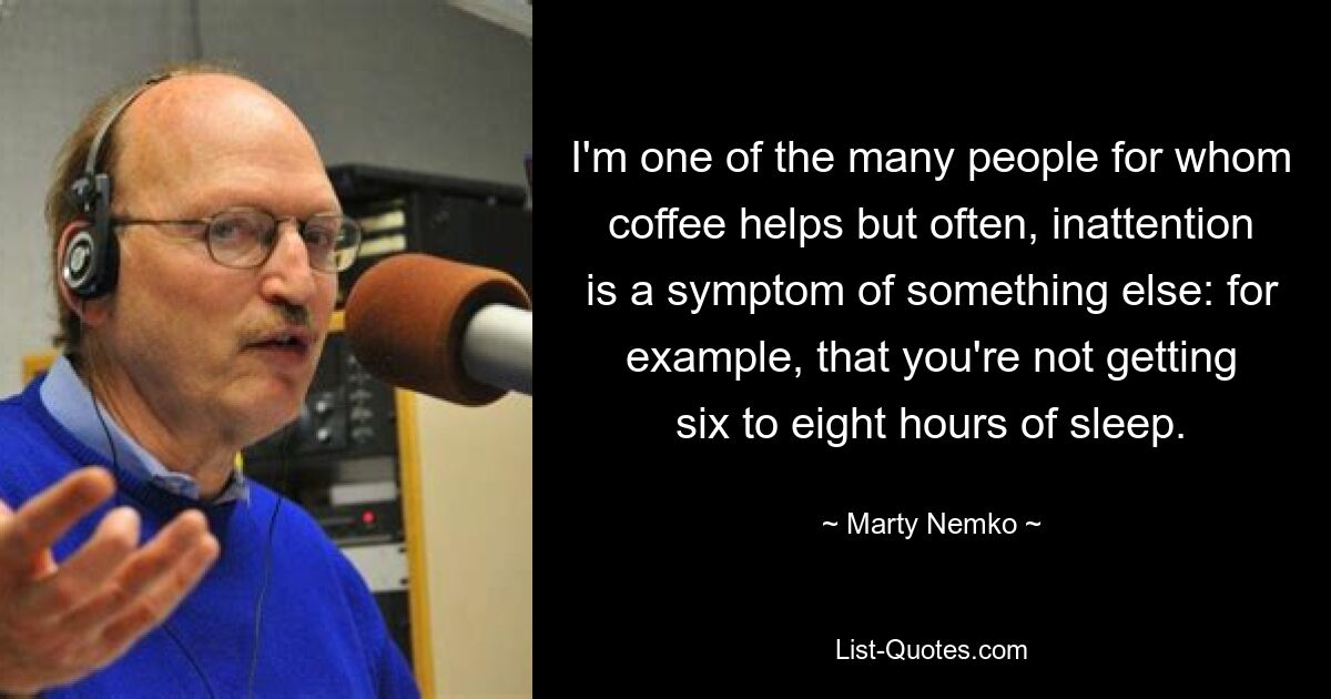 I'm one of the many people for whom coffee helps but often, inattention is a symptom of something else: for example, that you're not getting six to eight hours of sleep. — © Marty Nemko