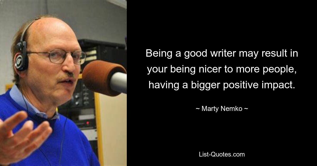 Being a good writer may result in your being nicer to more people, having a bigger positive impact. — © Marty Nemko