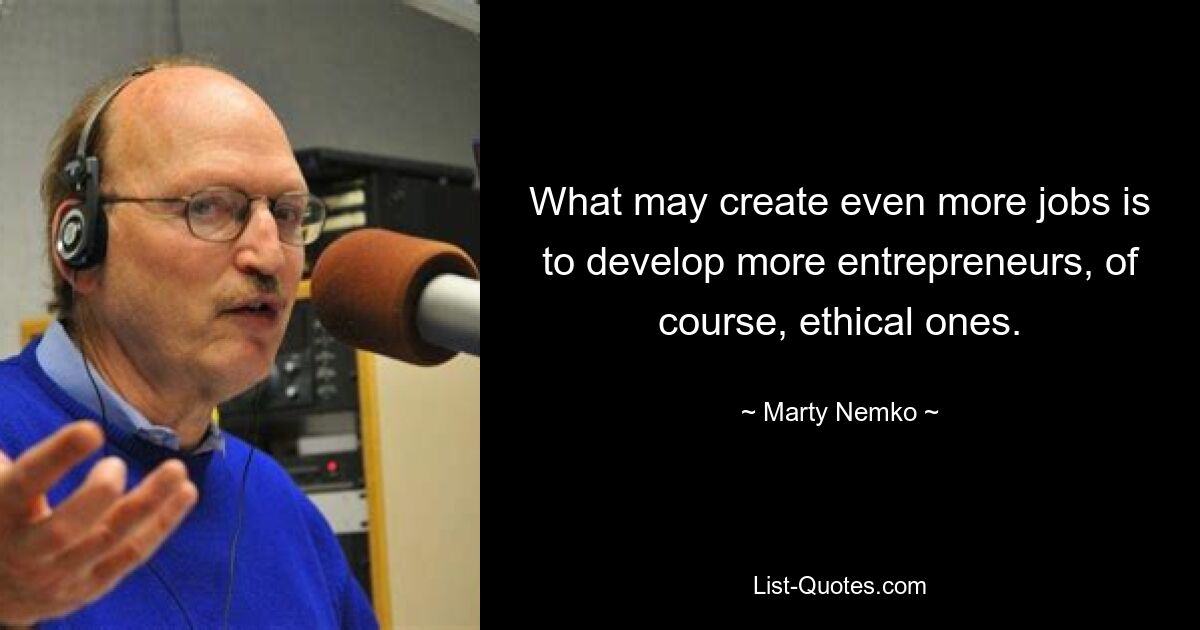 What may create even more jobs is to develop more entrepreneurs, of course, ethical ones. — © Marty Nemko