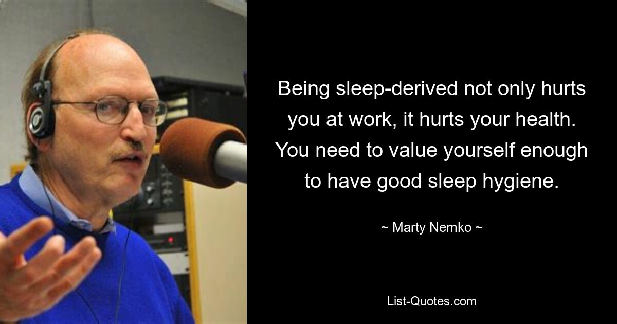 Being sleep-derived not only hurts you at work, it hurts your health. You need to value yourself enough to have good sleep hygiene. — © Marty Nemko