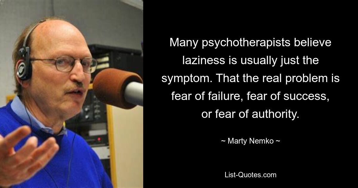 Many psychotherapists believe laziness is usually just the symptom. That the real problem is fear of failure, fear of success, or fear of authority. — © Marty Nemko