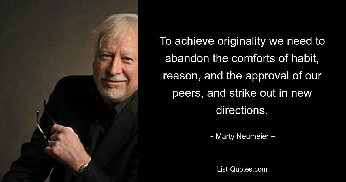 To achieve originality we need to abandon the comforts of habit, reason, and the approval of our peers, and strike out in new directions. — © Marty Neumeier