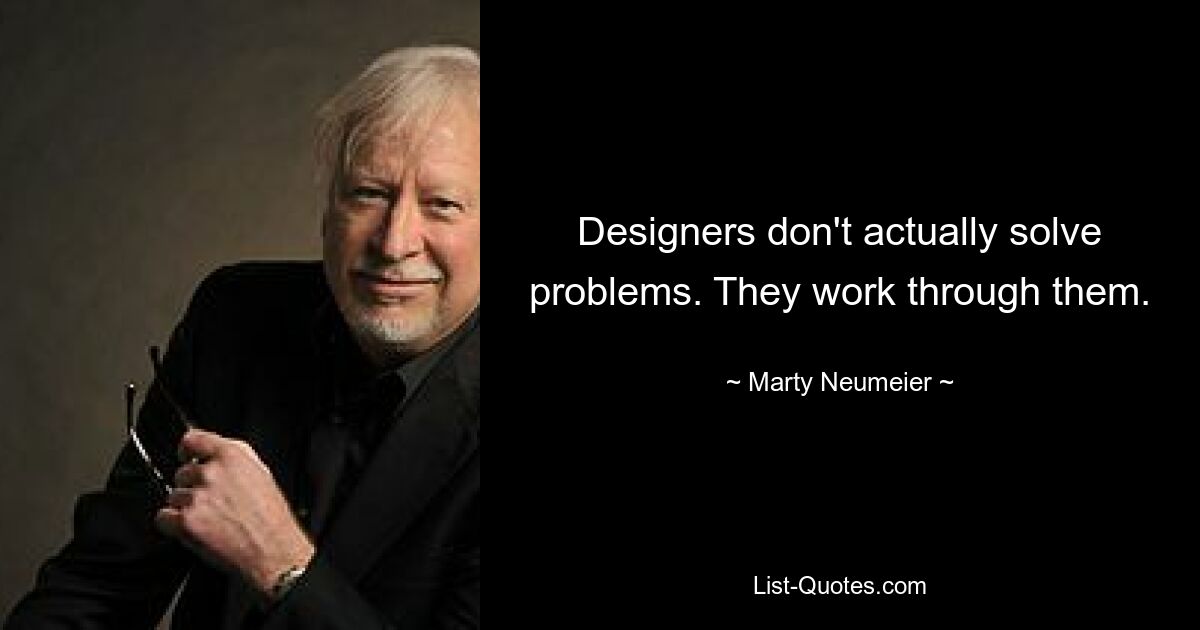 Designers don't actually solve problems. They work through them. — © Marty Neumeier