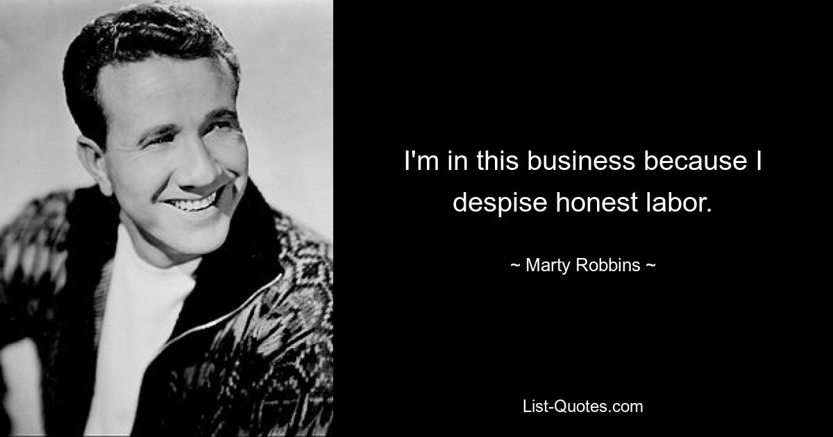 I'm in this business because I despise honest labor. — © Marty Robbins