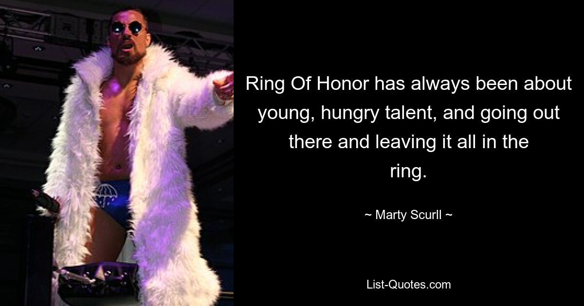 Ring Of Honor has always been about young, hungry talent, and going out there and leaving it all in the ring. — © Marty Scurll