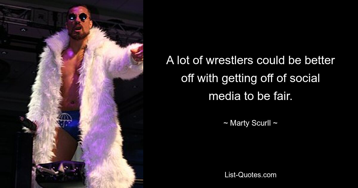 A lot of wrestlers could be better off with getting off of social media to be fair. — © Marty Scurll