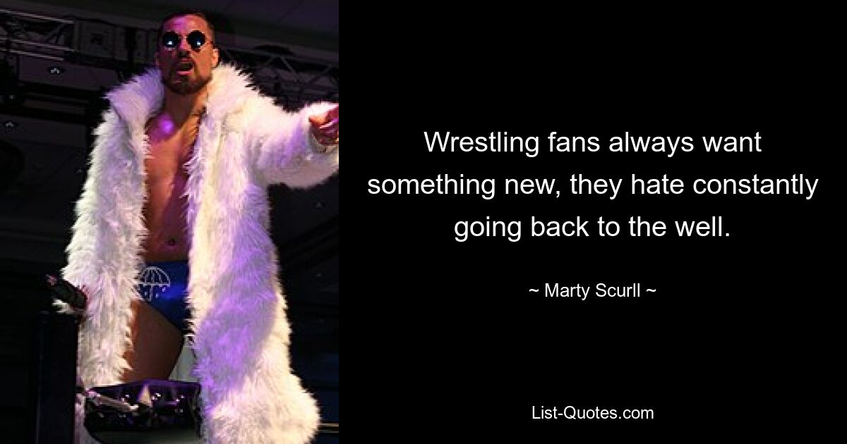 Wrestling fans always want something new, they hate constantly going back to the well. — © Marty Scurll