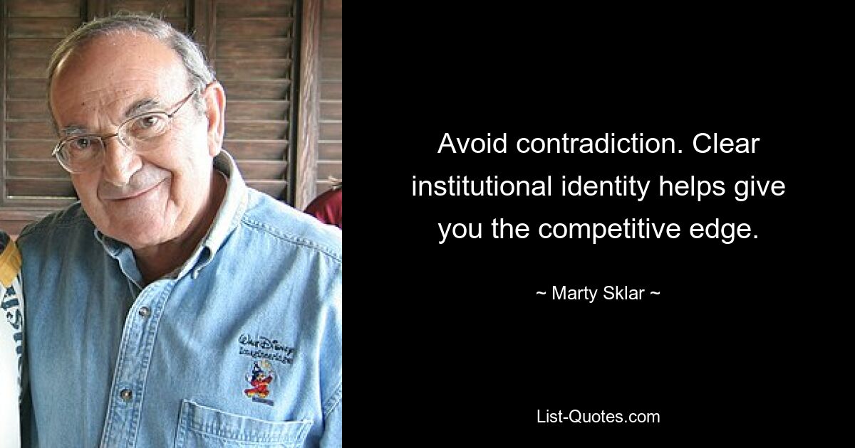 Avoid contradiction. Clear institutional identity helps give you the competitive edge. — © Marty Sklar