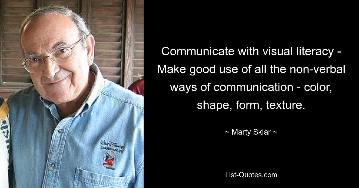 Communicate with visual literacy - Make good use of all the non-verbal ways of communication - color, shape, form, texture. — © Marty Sklar