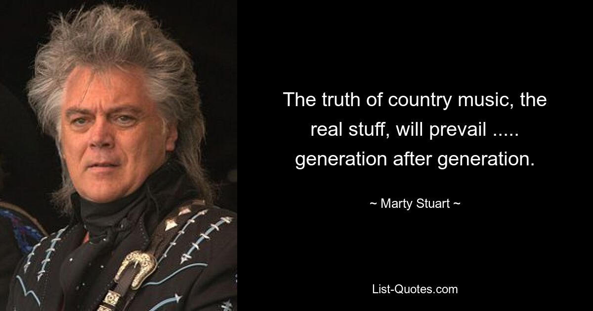 The truth of country music, the real stuff, will prevail ..... generation after generation. — © Marty Stuart