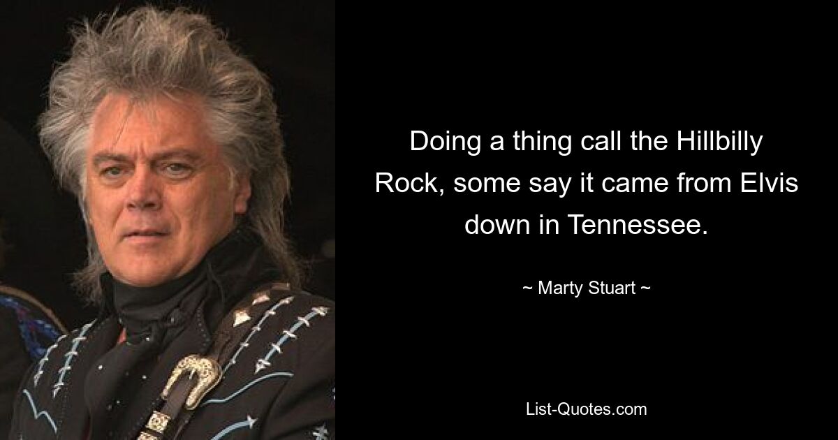 Doing a thing call the Hillbilly Rock, some say it came from Elvis down in Tennessee. — © Marty Stuart