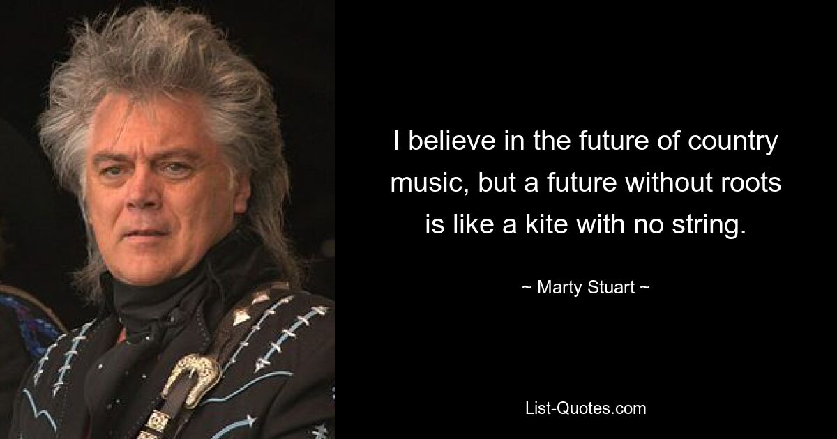 I believe in the future of country music, but a future without roots is like a kite with no string. — © Marty Stuart