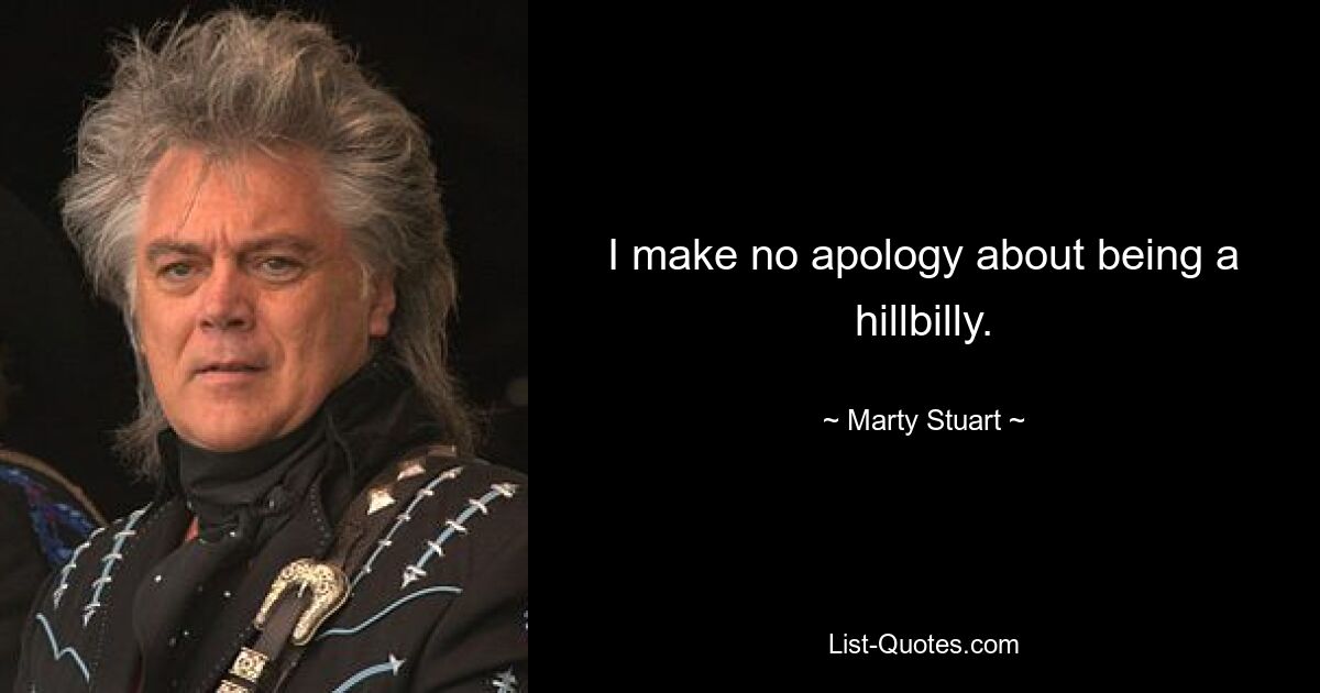 I make no apology about being a hillbilly. — © Marty Stuart