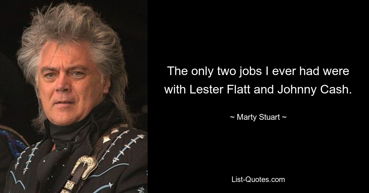 The only two jobs I ever had were with Lester Flatt and Johnny Cash. — © Marty Stuart