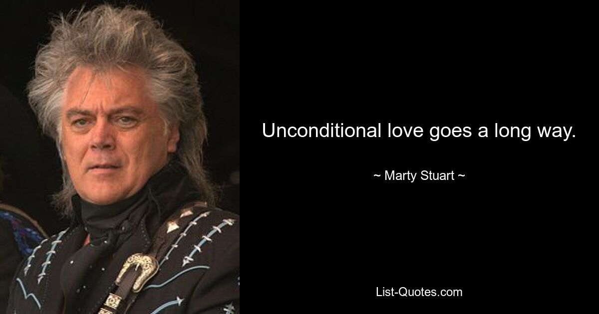 Unconditional love goes a long way. — © Marty Stuart