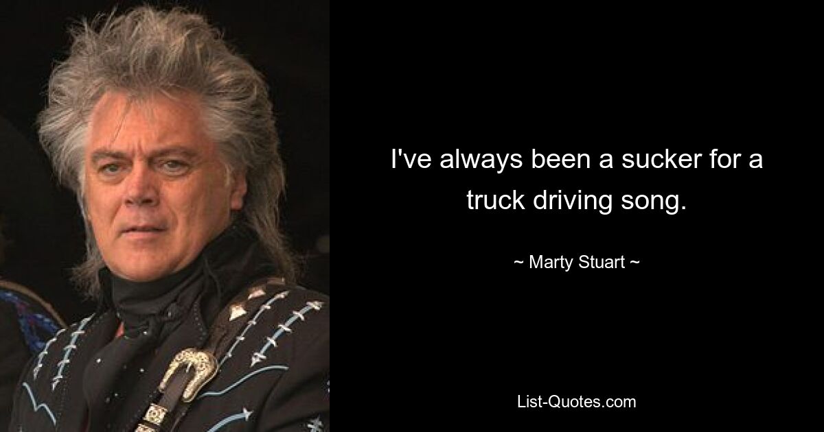 I've always been a sucker for a truck driving song. — © Marty Stuart