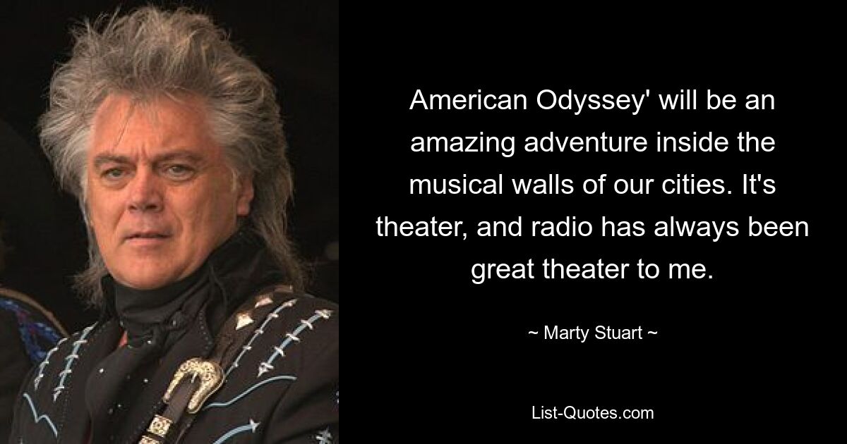 American Odyssey' will be an amazing adventure inside the musical walls of our cities. It's theater, and radio has always been great theater to me. — © Marty Stuart