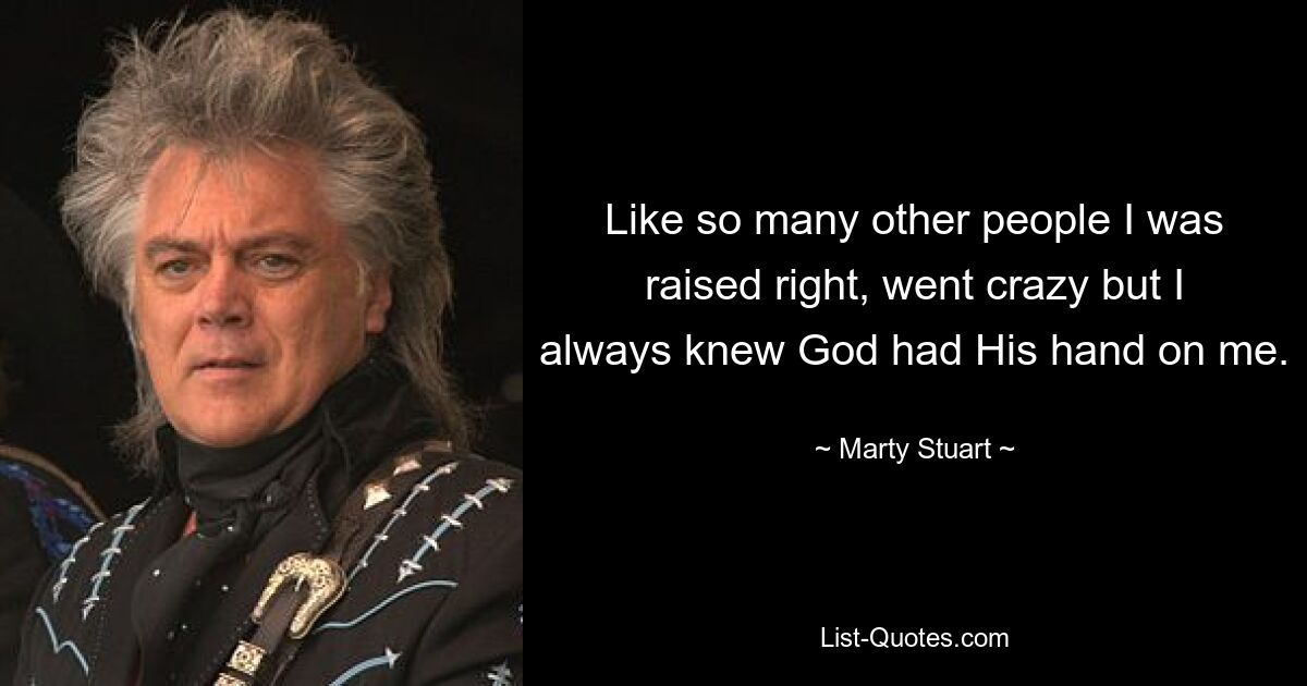 Like so many other people I was raised right, went crazy but I always knew God had His hand on me. — © Marty Stuart