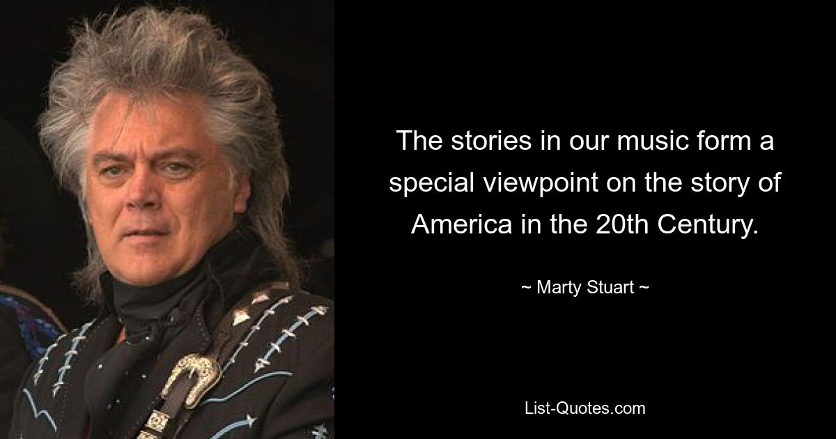 The stories in our music form a special viewpoint on the story of America in the 20th Century. — © Marty Stuart