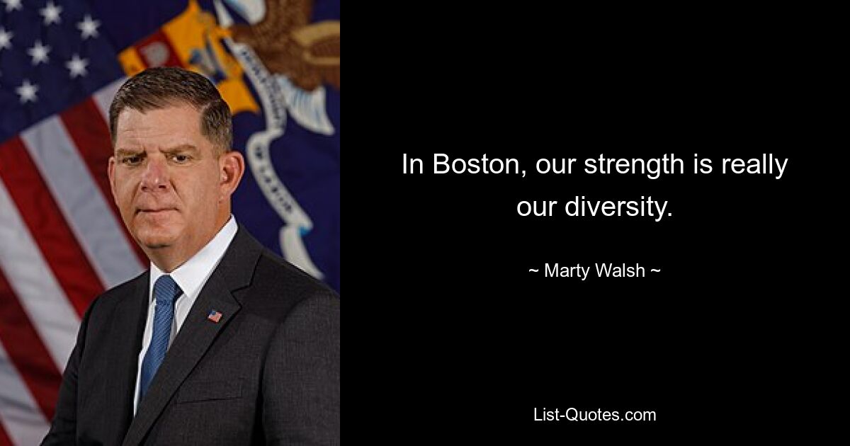 In Boston, our strength is really our diversity. — © Marty Walsh