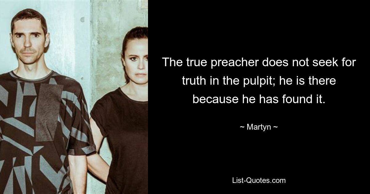 The true preacher does not seek for truth in the pulpit; he is there because he has found it. — © Martyn