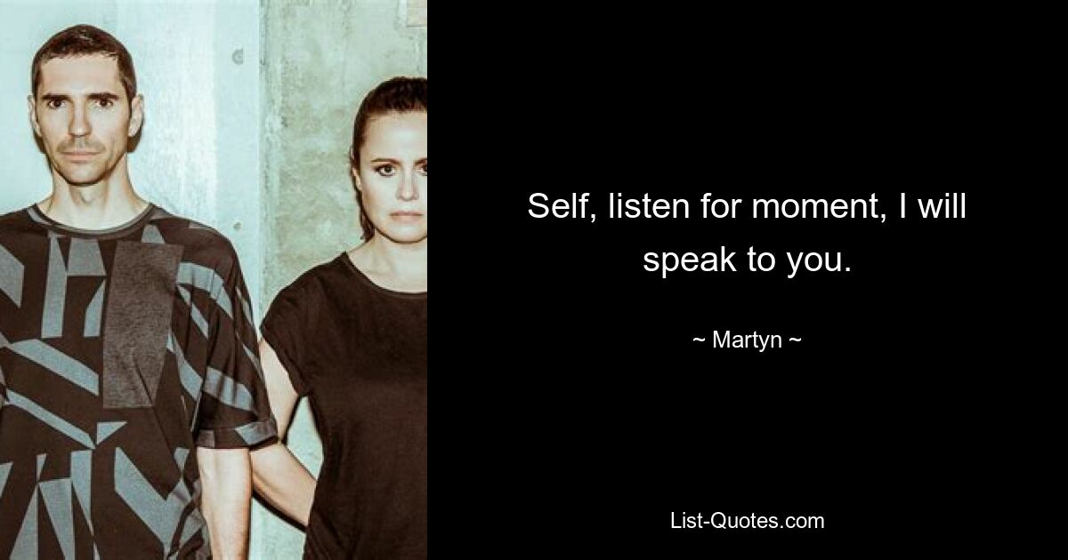 Self, listen for moment, I will speak to you. — © Martyn