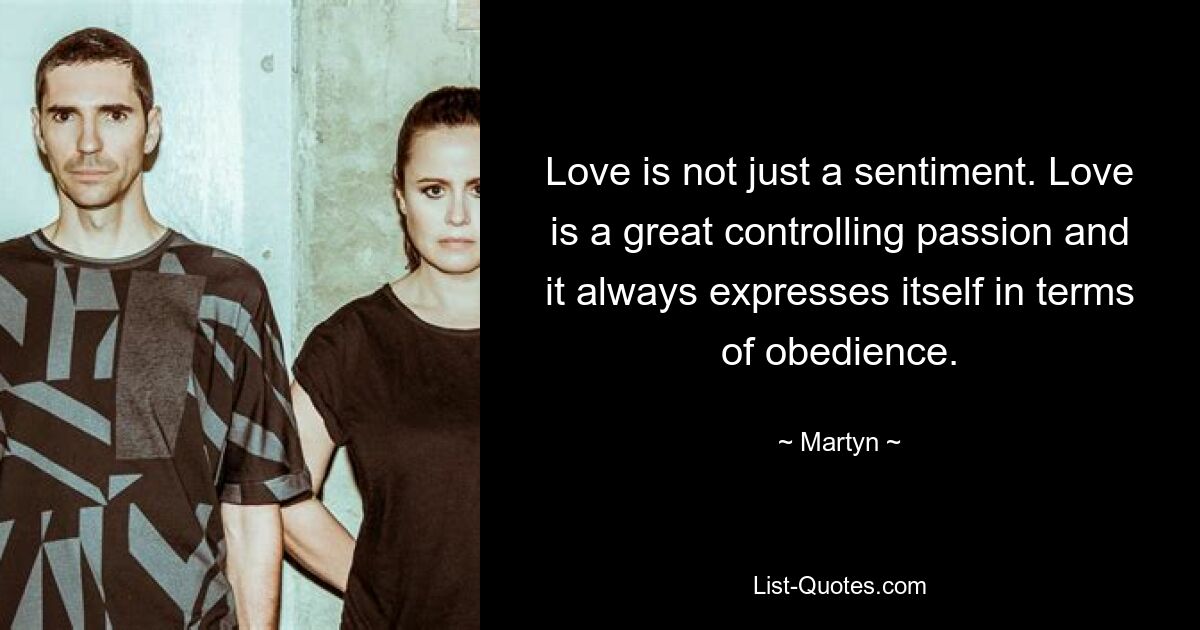 Love is not just a sentiment. Love is a great controlling passion and it always expresses itself in terms of obedience. — © Martyn