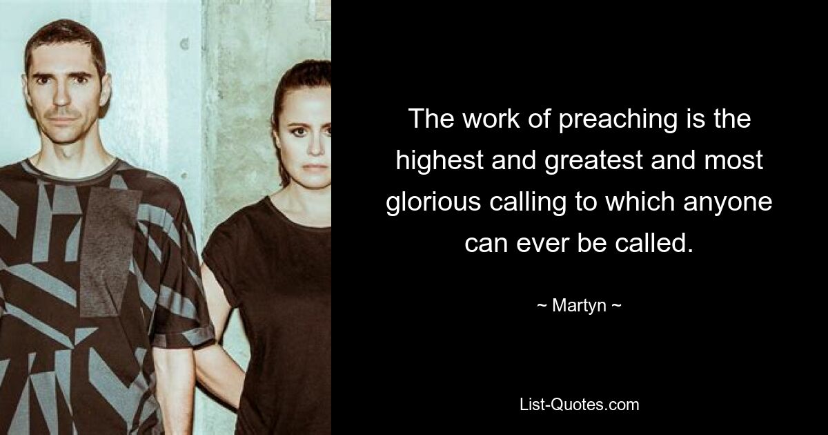 The work of preaching is the highest and greatest and most glorious calling to which anyone can ever be called. — © Martyn