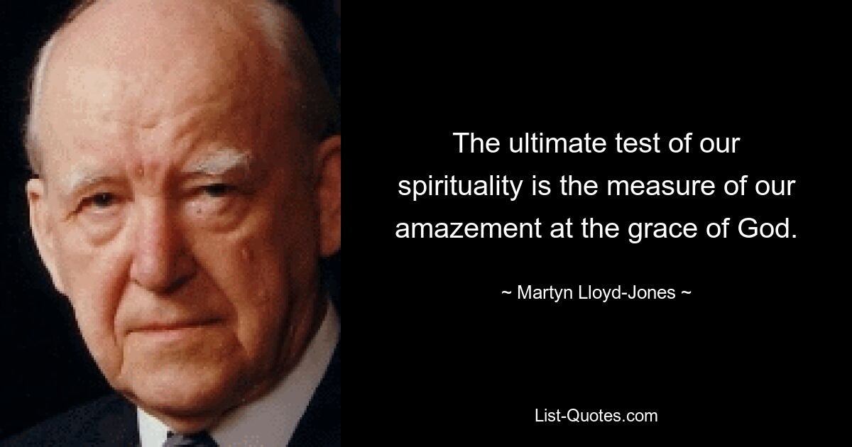 Der ultimative Test unserer Spiritualität ist das Maß unseres Staunens über die Gnade Gottes. — © Martyn Lloyd-Jones