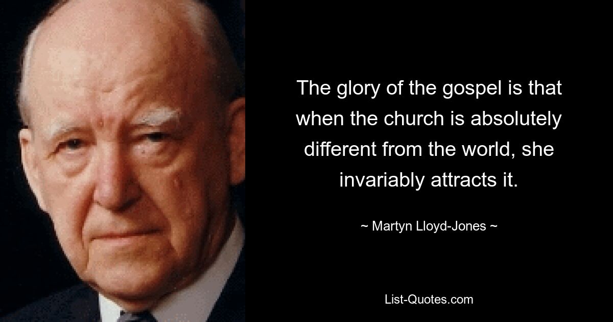 The glory of the gospel is that when the church is absolutely different from the world, she invariably attracts it. — © Martyn Lloyd-Jones