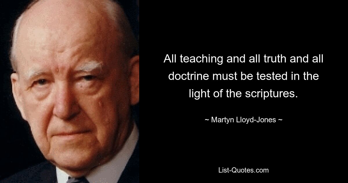 All teaching and all truth and all doctrine must be tested in the light of the scriptures. — © Martyn Lloyd-Jones