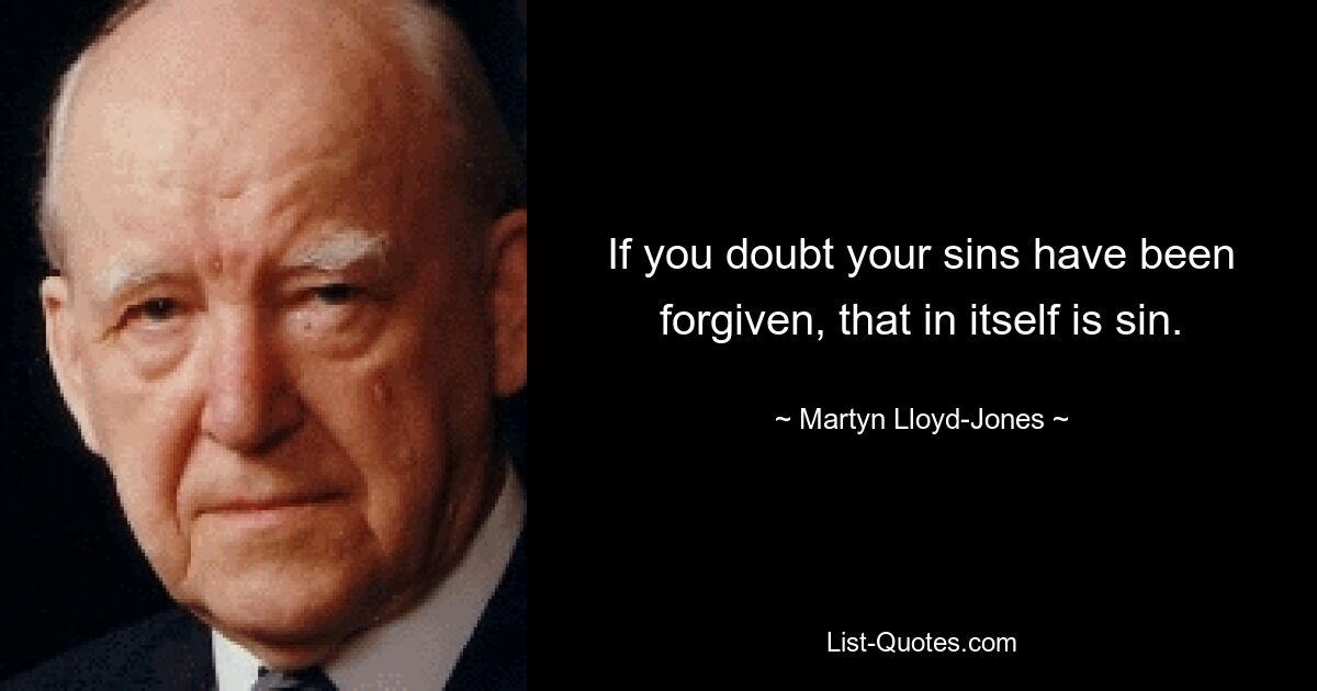 If you doubt your sins have been forgiven, that in itself is sin. — © Martyn Lloyd-Jones