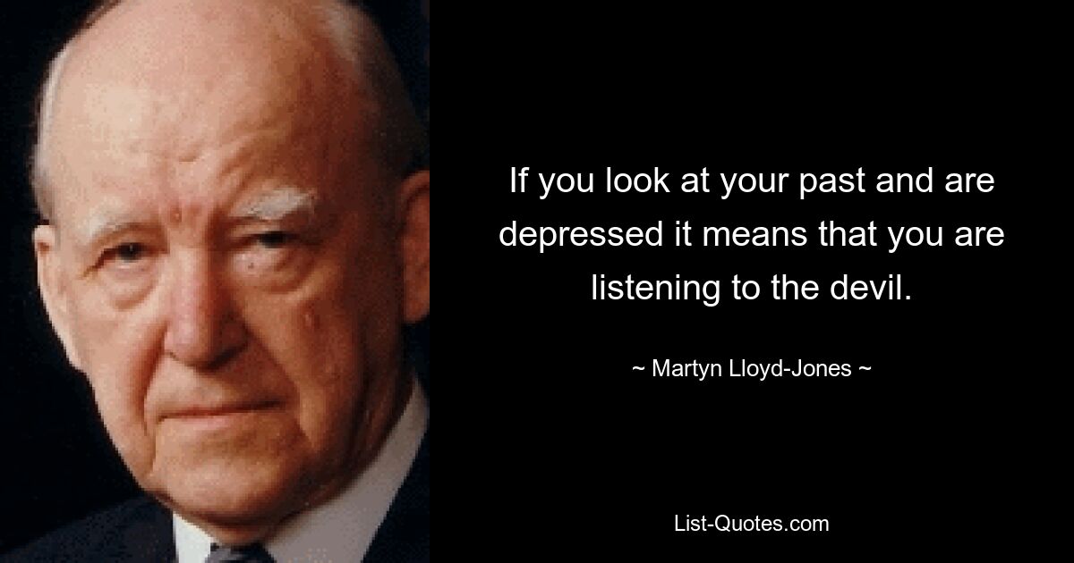 If you look at your past and are depressed it means that you are listening to the devil. — © Martyn Lloyd-Jones